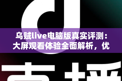 乌贼live电脑版真实评测：大屏观看体验全面解析，优缺点与使用建议一文读懂