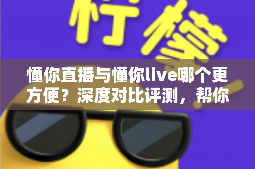懂你直播与懂你live哪个更方便?深度对比评测,帮你一键锁定更省心的直播平台 懂你直播与懂你live哪个更方便?深度对比评测,帮你一键锁定更省心的直播平台
