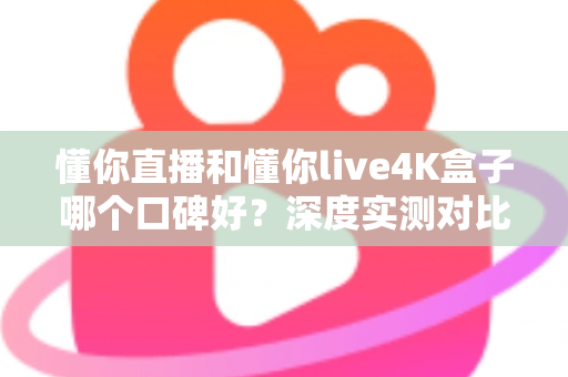 懂你直播和懂你live4K盒子哪个口碑好？深度实测对比帮你选出最适合的观影方案