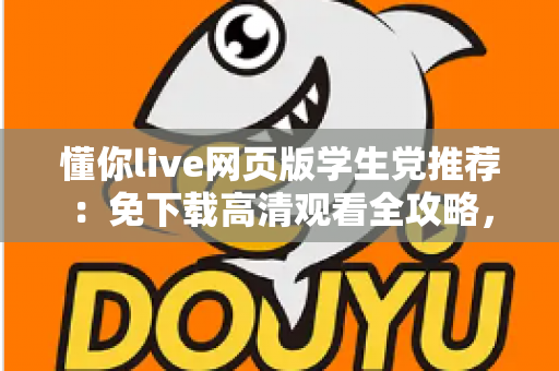 懂你live网页版学生党推荐：免下载高清观看全攻略，宿舍教室随时畅享精彩直播