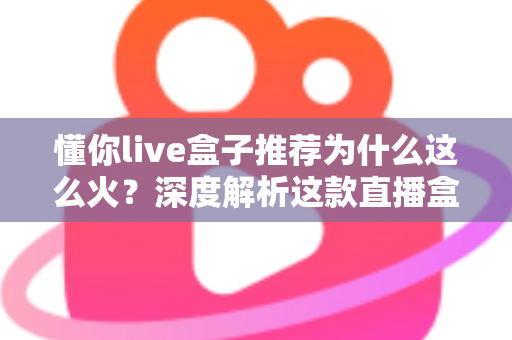 懂你live盒子推荐为什么这么火？深度解析这款直播盒子的走红密码与选购指南