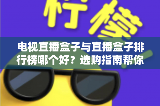 电视直播盒子与直播盒子排行榜哪个好？选购指南帮你一次看懂