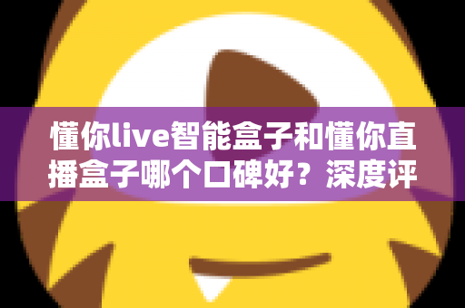 懂你live智能盒子和懂你直播盒子哪个口碑好?深度评测对比助你选对不踩坑 懂你live智能盒子和懂你直播盒子哪个口碑好?深度评测对比助你选对不踩坑