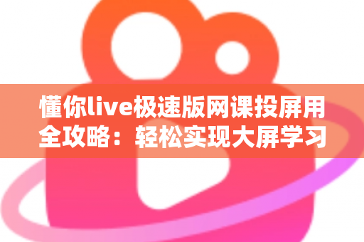 懂你live极速版网课投屏用全攻略：轻松实现大屏学习，护眼高效一步到位