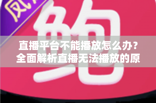 直播平台不能播放怎么办？全面解析直播无法播放的原因与高效解决方法指南