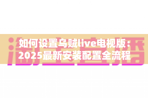 如何设置乌贼live电视版：2025最新安装配置全流程指南，新手也能轻松上手