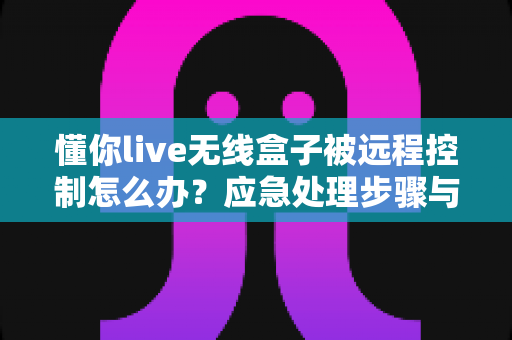 懂你live无线盒子被远程控制怎么办?应急处理步骤与安全防护全攻略 懂你live无线盒子被远程控制怎么办?应急处理步骤与安全防护全攻略
