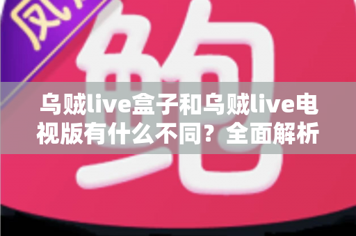 乌贼live盒子和乌贼live电视版有什么不同？全面解析两大版本差异，帮你选对设备畅享高清直播体验