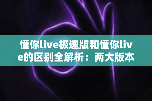 懂你live极速版和懂你live的区别全解析：两大版本深度对比，帮你选出最适合的学习工具