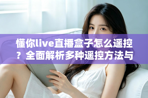 懂你live直播盒子怎么遥控？全面解析多种遥控方法与实用故障排查指南