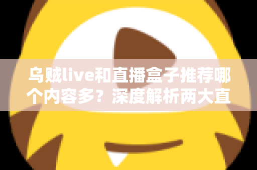 乌贼live和直播盒子推荐哪个内容多？深度解析两大直播方式的内容差距与选择指南