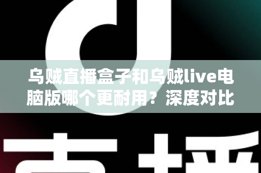 乌贼直播盒子和乌贼live电脑版哪个更耐用?深度对比解析助你选对直播设备 乌贼直播盒子和乌贼live电脑版哪个更耐用?深度对比解析助你选对直播设备