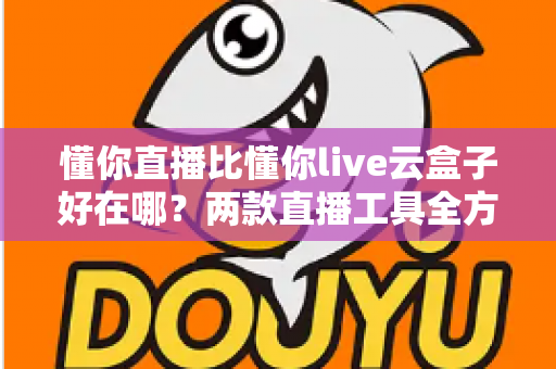 懂你直播比懂你live云盒子好在哪？两款直播工具全方位对比与选购指南