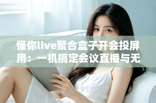 懂你live聚合盒子开会投屏用：一机搞定会议直播与无线投屏的全能方案