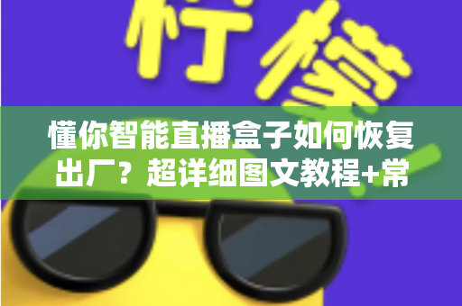 懂你智能直播盒子如何恢复出厂？超详细图文教程+常见问题全解析，新手也能一分钟学会！
