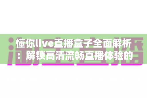 懂你live直播盒子全面解析:解锁高清流畅直播体验的智能观看新选择 懂你live直播盒子全面解析:解锁高清流畅直播体验的智能观看新选择