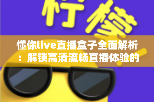 懂你live直播盒子全面解析：解锁高清流畅直播体验的智能观看新选择
