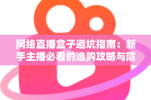 网络直播盒子避坑指南：新手主播必看的选购攻略与防坑秘籍