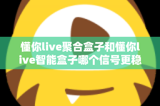 懂你live聚合盒子和懂你live智能盒子哪个信号更稳定？全面对比分析与选购指南