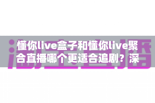 懂你live盒子和懂你live聚合直播哪个更适合追剧？深度对比评测，帮你找到最适合自己的追剧神器