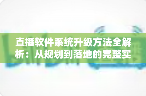 直播软件系统升级方法全解析:从规划到落地的完整实战指南 直播软件系统升级方法全解析:从规划到落地的完整实战指南