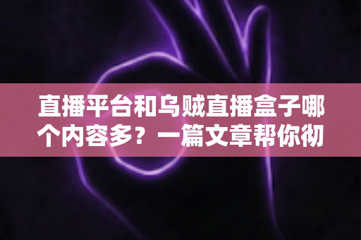 直播平台和乌贼直播盒子哪个内容多？一篇文章帮你彻底搞懂两者差异