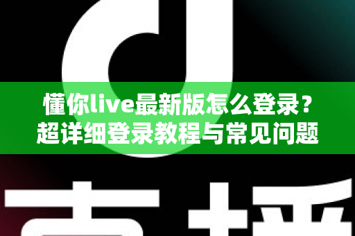 懂你live最新版怎么登录？超详细登录教程与常见问题一站式解决指南