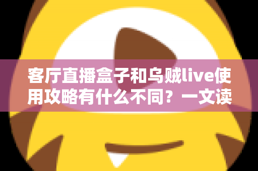 客厅直播盒子和乌贼live使用攻略有什么不同？一文读懂两种直播观看方案的差异与选择指南