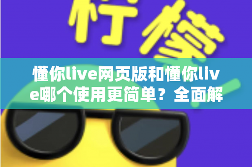 懂你live网页版和懂你live哪个使用更简单？全面解析两大版本的使用体验差异