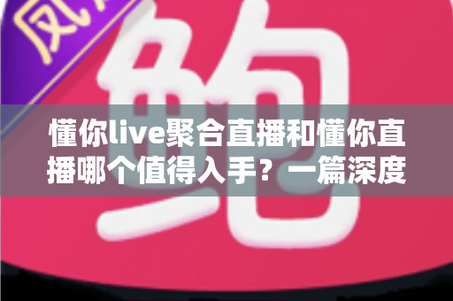 懂你live聚合直播和懂你直播哪个值得入手？一篇深度对比评测帮你选对不踩坑