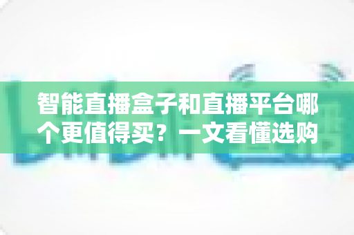 智能直播盒子和直播平台哪个更值得买?一文看懂选购逻辑与避坑指南 智能直播盒子和直播平台哪个更值得买?一文看懂选购逻辑与避坑指南