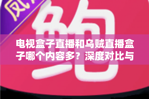 电视盒子直播和乌贼直播盒子哪个内容多？深度对比与选购指南