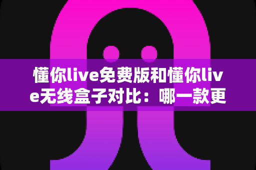 懂你live免费版和懂你live无线盒子对比:哪一款更适合你的K歌与直播需求?全方位深度解析助你轻松选购 懂你live免费版和懂你live无线盒子对比:哪一款更适合你的K歌与直播需求?全方位深度解析助你轻松选购