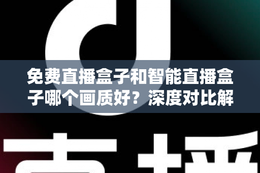免费直播盒子和智能直播盒子哪个画质好?深度对比解析与实用选购指南 免费直播盒子和智能直播盒子哪个画质好?深度对比解析与实用选购指南