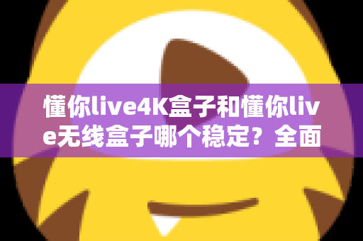 懂你live4K盒子和懂你live无线盒子哪个稳定？全面对比评测与选购指南