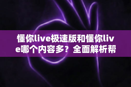 懂你live极速版和懂你live哪个内容多？全面解析帮你选对版本