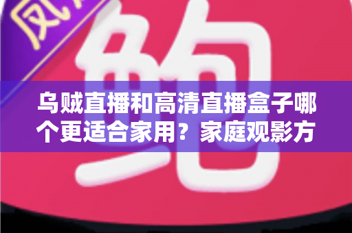 乌贼直播和高清直播盒子哪个更适合家用？家庭观影方案深度对比与实用选购指南